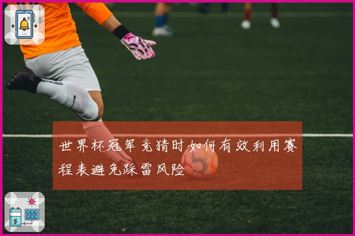 世界杯冠军竞猜时如何有效利用赛程表避免踩雷风险