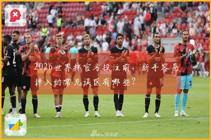 2026世界杯官方投注前,新手容易掉入的常见误区有哪些?