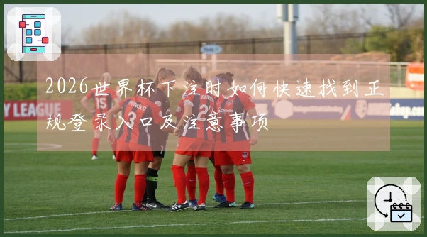 2026世界杯下注时如何快速找到正规登录入口及注意事项