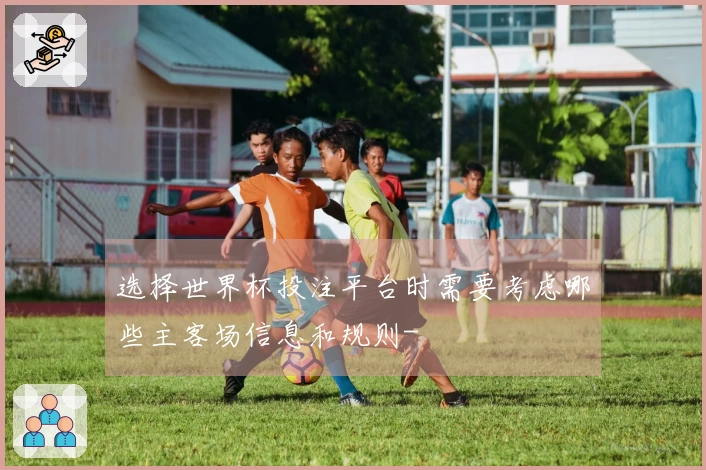 选择世界杯投注平台时需要考虑哪些主客场信息和规则-