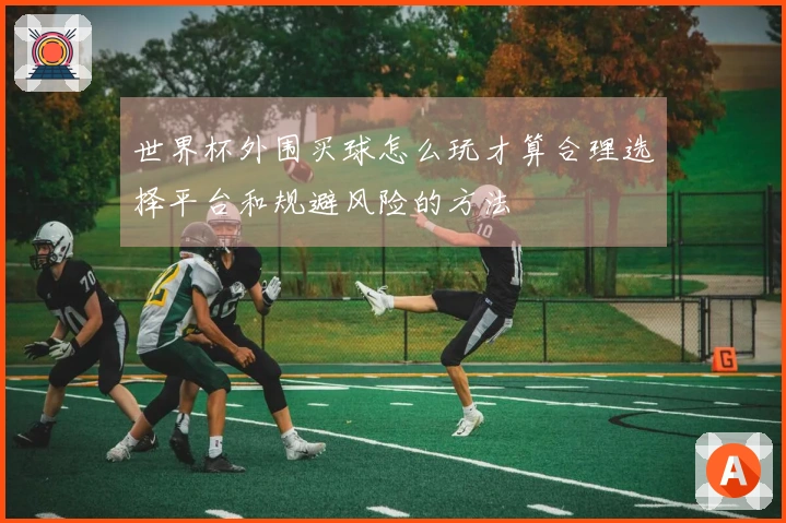 世界杯外围买球怎么玩才算合理选择平台和规避风险的方法