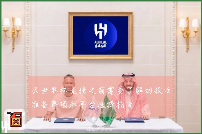 买世界杯竞猜之前需要了解的投注准备事项和平台选择指南