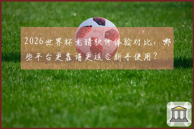 2026世界杯竞猜软件体验对比，哪些平台更靠谱更适合新手使用？