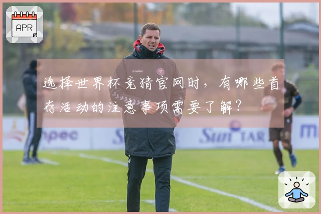 选择世界杯竞猜官网时，有哪些首存活动的注意事项需要了解？