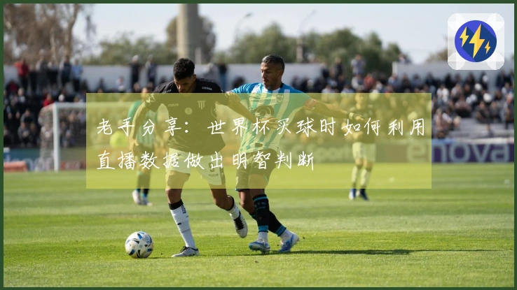老手分享：世界杯买球时如何利用直播数据做出明智判断