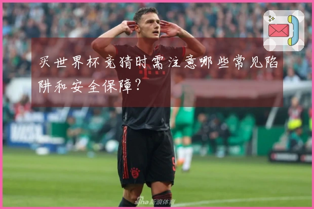 买世界杯竞猜时需注意哪些常见陷阱和安全保障？