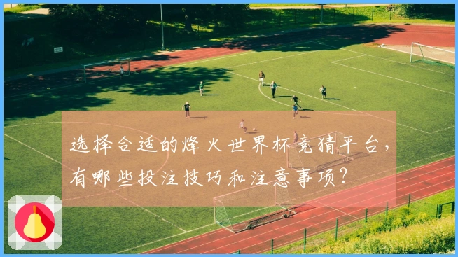 选择合适的烽火世界杯竞猜平台，有哪些投注技巧和注意事项？