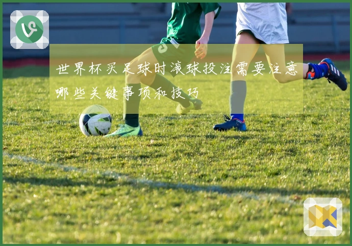 世界杯买足球时滚球投注需要注意哪些关键事项和技巧