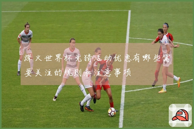 烽火世界杯竞猜活动优惠有哪些需要关注的规则和注意事项