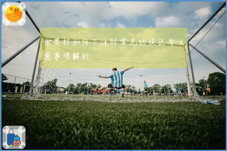 世界杯如何下注时常见的误区与注意事项解析