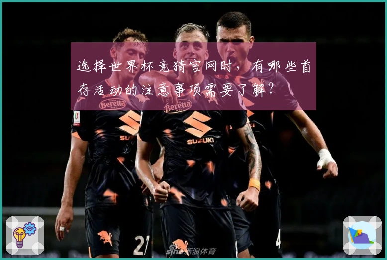 选择世界杯竞猜官网时，有哪些首存活动的注意事项需要了解？