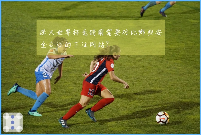 烽火世界杯竞猜前需要对比哪些安全合法的下注网站？