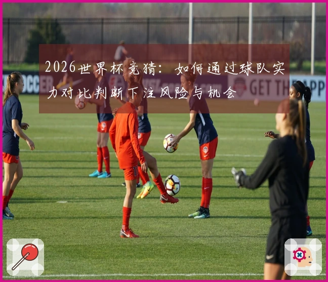 2026世界杯竞猜：如何通过球队实力对比判断下注风险与机会