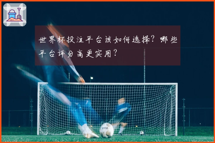 世界杯投注平台该如何选择?哪些平台评分高更实用?