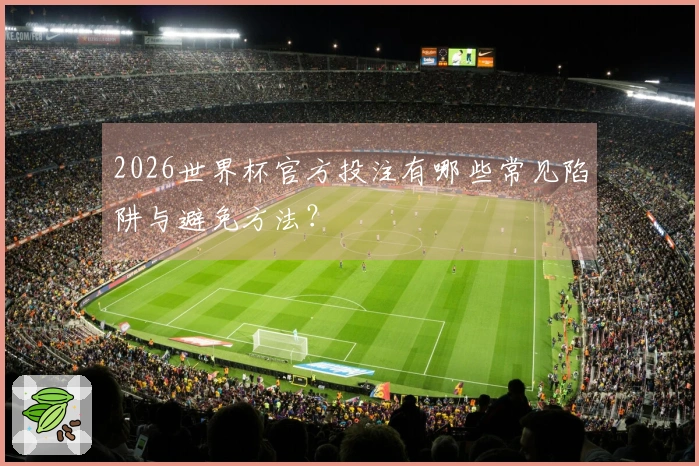 2026世界杯官方投注有哪些常见陷阱与避免方法？