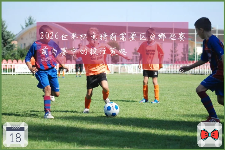 2026世界杯竞猜前需要区分哪些赛前与赛中的投注策略