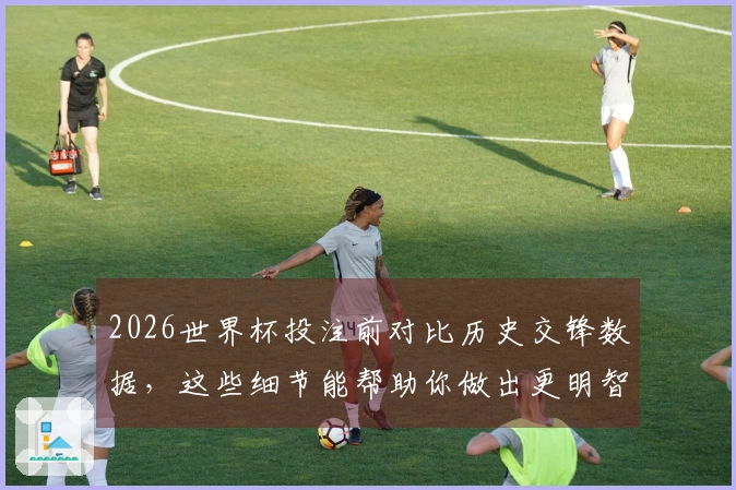 2026世界杯投注前对比历史交锋数据,这些细节能帮助你做出更明智的选择
