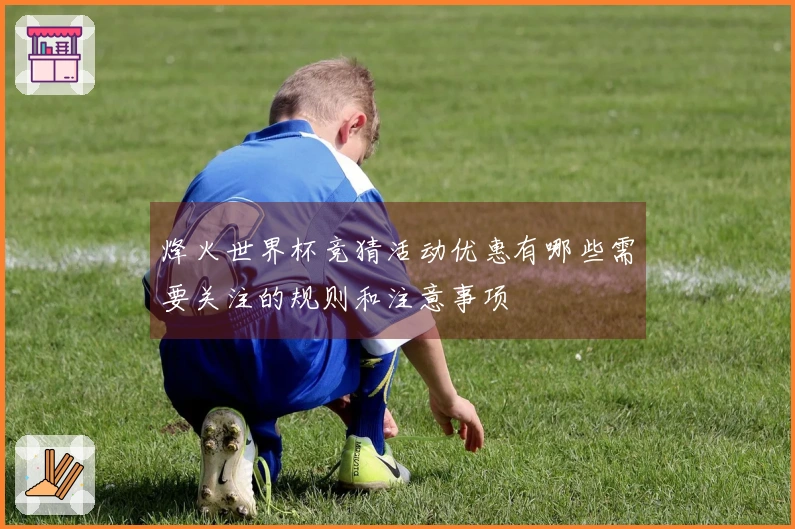 烽火世界杯竞猜活动优惠有哪些需要关注的规则和注意事项