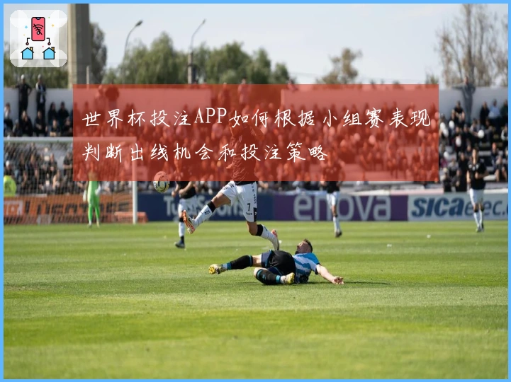 世界杯投注APP如何根据小组赛表现判断出线机会和投注策略