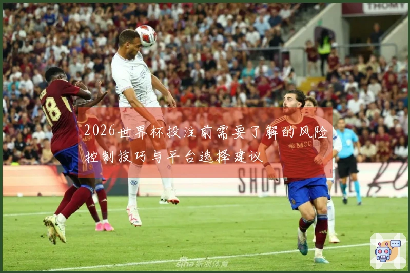 2026世界杯投注前需要了解的风险控制技巧与平台选择建议