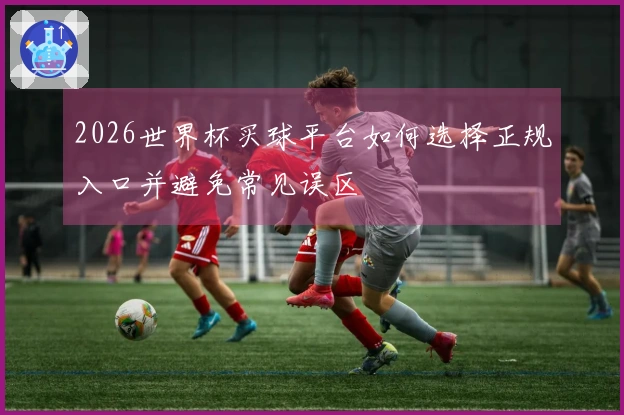 2026世界杯买球平台如何选择正规入口并避免常见误区