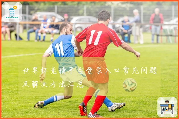 世界杯竞猜平台登录入口常见问题及解决方法汇总