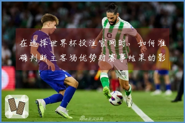 在选择世界杯投注官网时，如何准确判断主客场优势对赛事结果的影响？