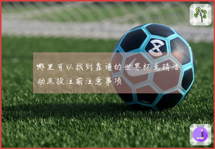 哪里可以找到靠谱的世界杯竞猜活动及投注前注意事项