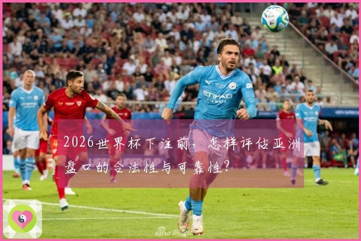 2026世界杯下注前，怎样评估亚洲盘口的合法性与可靠性？