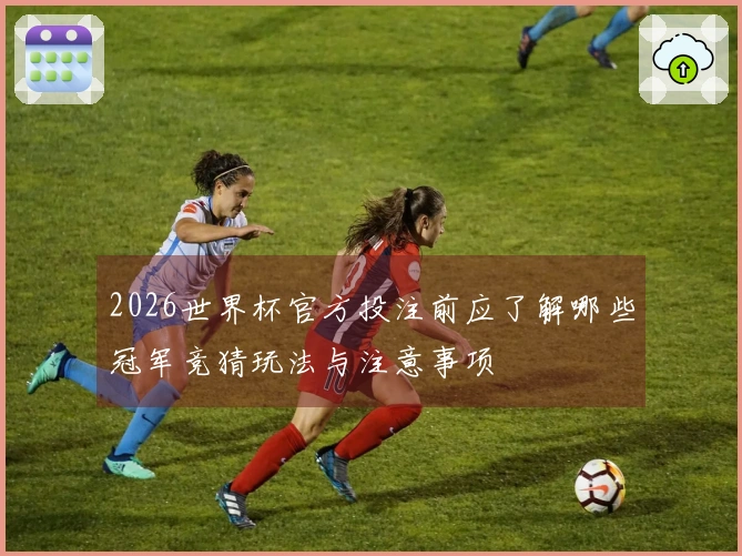 2026世界杯官方投注前应了解哪些冠军竞猜玩法与注意事项