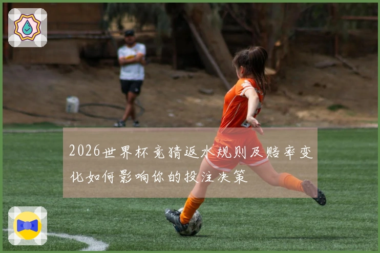 2026世界杯竞猜返水规则及赔率变化如何影响你的投注决策