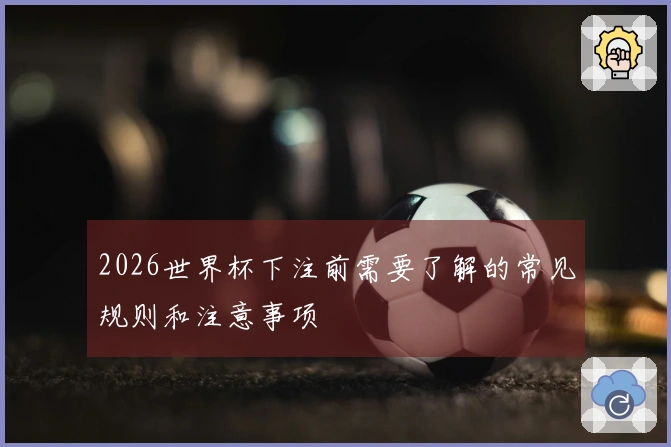 2026世界杯下注前需要了解的常见规则和注意事项