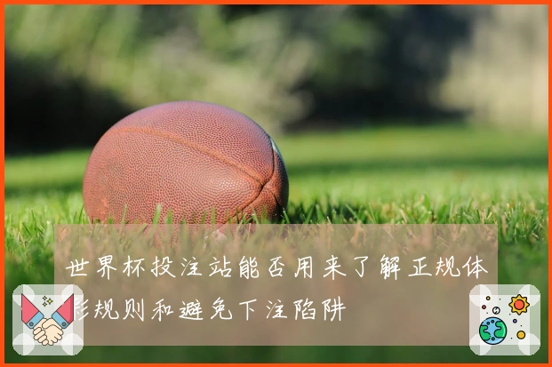 世界杯投注站能否用来了解正规体彩规则和避免下注陷阱
