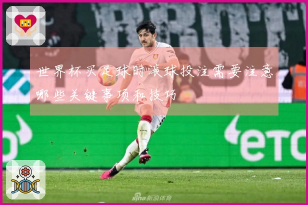 世界杯买足球时滚球投注需要注意哪些关键事项和技巧