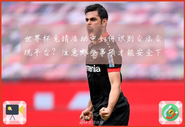 世界杯竞猜活动中如何识别合法合规平台？注意哪些事项才能安全下注
