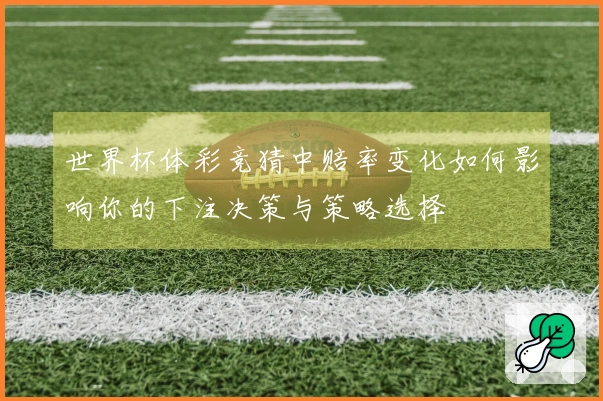 世界杯体彩竞猜中赔率变化如何影响你的下注决策与策略选择