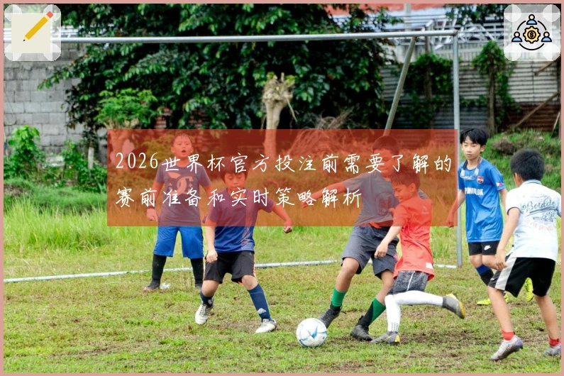 2026世界杯官方投注前需要了解的赛前准备和实时策略解析
