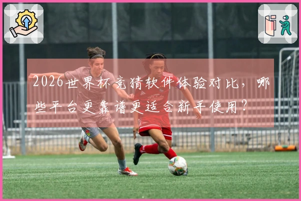 2026世界杯竞猜软件体验对比，哪些平台更靠谱更适合新手使用？