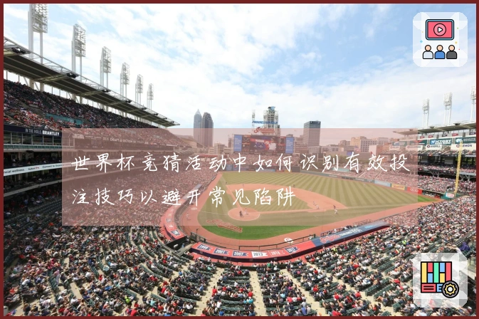 世界杯竞猜活动中如何识别有效投注技巧以避开常见陷阱