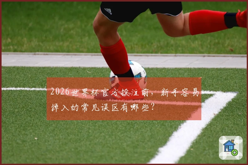 2026世界杯官方投注前，新手容易掉入的常见误区有哪些？