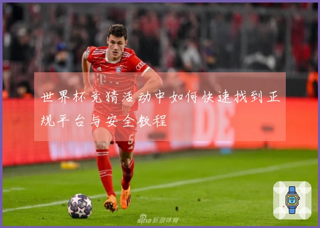 世界杯竞猜活动中如何快速找到正规平台与安全教程
