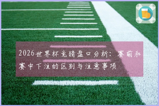 2026世界杯竞猜盘口分析：赛前和赛中下注的区别与注意事项