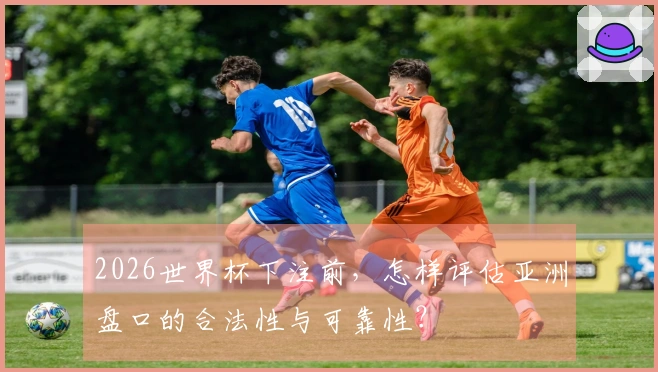 2026世界杯下注前，怎样评估亚洲盘口的合法性与可靠性？