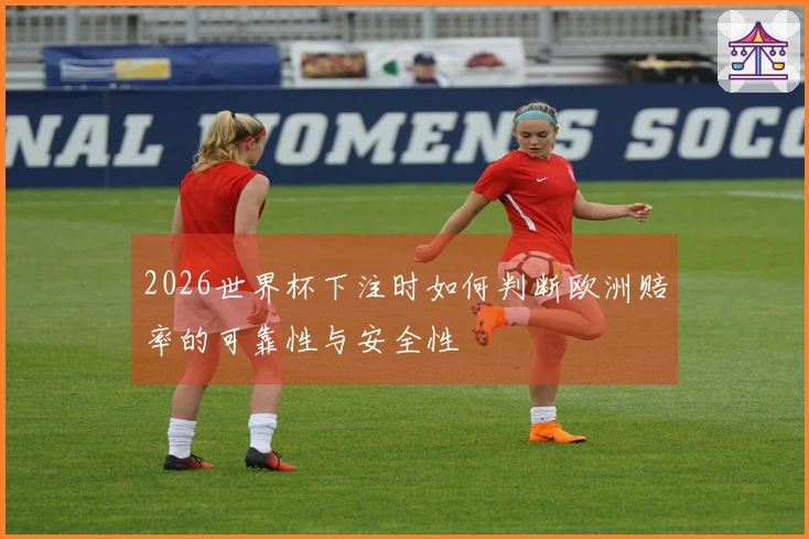 2026世界杯下注时如何判断欧洲赔率的可靠性与安全性