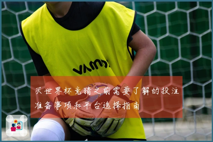买世界杯竞猜之前需要了解的投注准备事项和平台选择指南