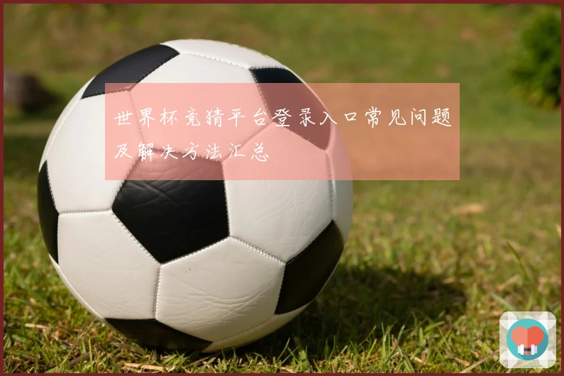 世界杯竞猜平台登录入口常见问题及解决方法汇总
