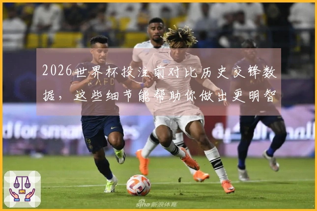 2026世界杯投注前对比历史交锋数据，这些细节能帮助你做出更明智的选择