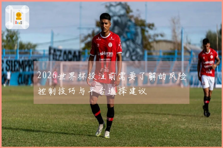 2026世界杯投注前需要了解的风险控制技巧与平台选择建议