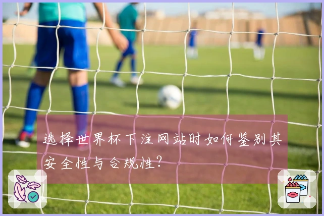 选择世界杯下注网站时如何鉴别其安全性与合规性？