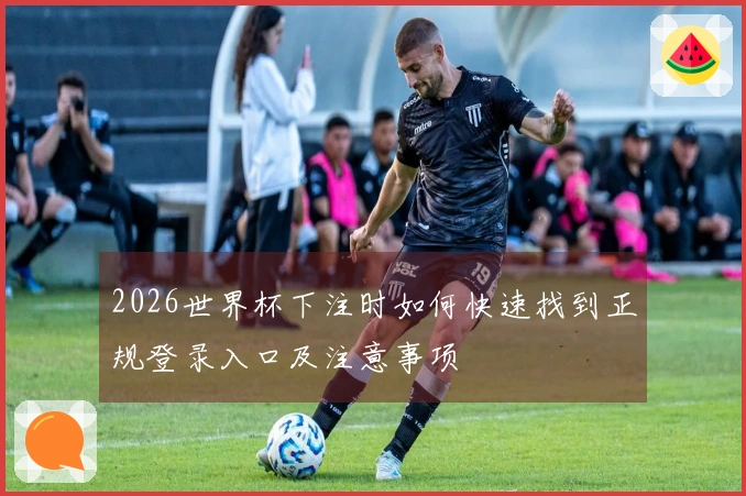 2026世界杯下注时如何快速找到正规登录入口及注意事项